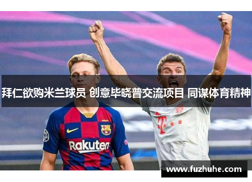 拜仁欲购米兰球员 创意毕晓普交流项目 同谋体育精神