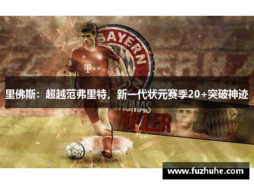 里佛斯：超越范弗里特，新一代状元赛季20+突破神迹