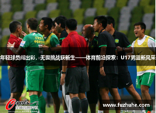 年轻球员闯出彩，无畏挑战获新生——体育前沿探索：U17男篮新风采