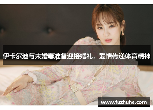 伊卡尔迪与未婚妻准备迎接婚礼，爱情传递体育精神